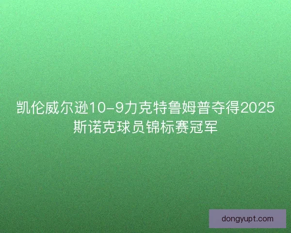 凯伦威尔逊10-9力克特鲁姆普夺得2025斯诺克球员锦标赛冠军 凯伦威尔逊10-9力克特鲁姆普夺得2025斯诺克球员锦标赛冠军