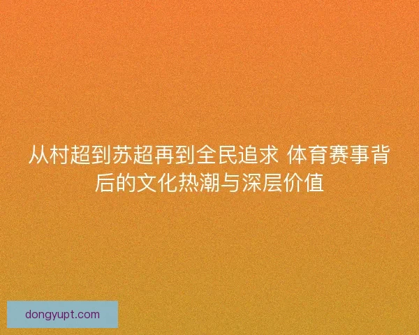 从村超到苏超再到全民追求 体育赛事背后的文化热潮与深层价值 从村超到苏超再到全民追求 体育赛事背后的文化热潮与深层价值