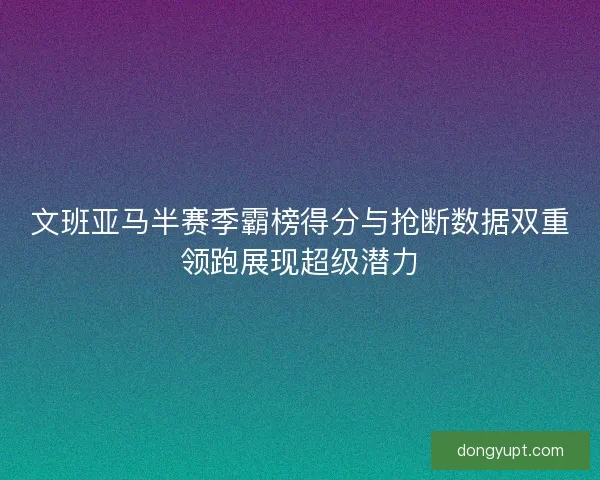 文班亚马半赛季霸榜得分与抢断数据双重领跑展现超级潜力 文班亚马半赛季霸榜得分与抢断数据双重领跑展现超级潜力