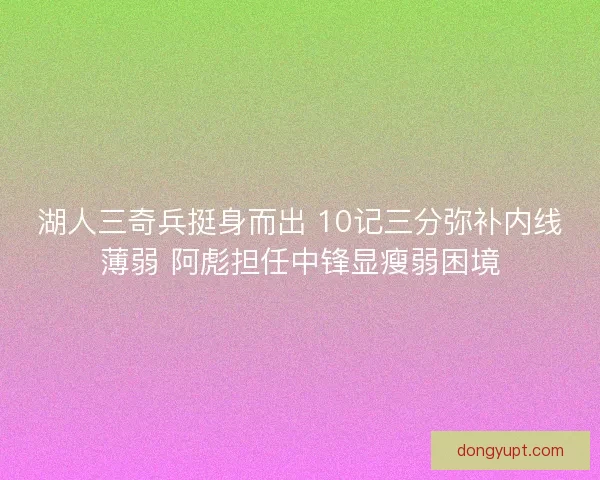 湖人三奇兵挺身而出 10记三分弥补内线薄弱 阿彪担任中锋显瘦弱困境
