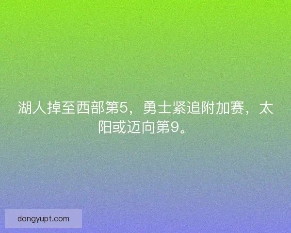 湖人掉至西部第5,勇士紧追附加赛,太阳或迈向第9。 湖人掉至西部第5,勇士紧追附加赛,太阳或迈向第9。
