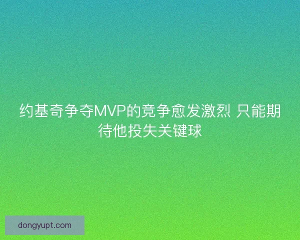 约基奇争夺MVP的竞争愈发激烈 只能期待他投失关键球