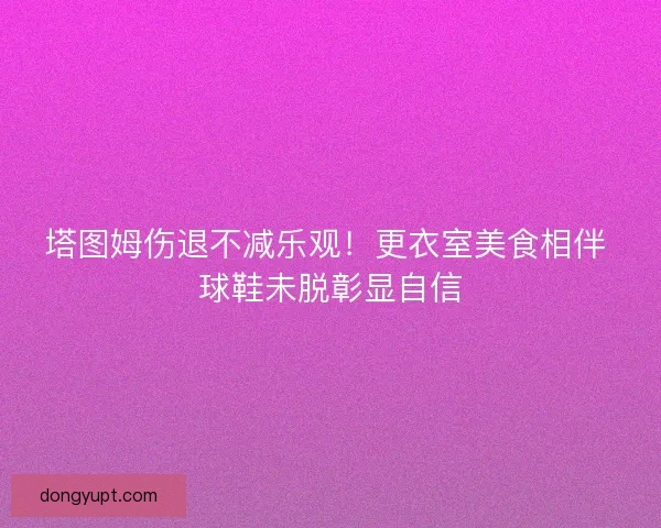 塔图姆伤退不减乐观！更衣室美食相伴 球鞋未脱彰显自信