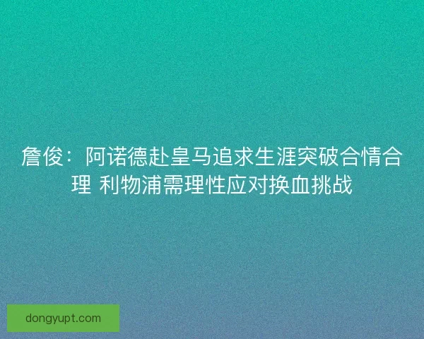 詹俊：阿诺德赴皇马追求生涯突破合情合理 利物浦需理性应对换血挑战