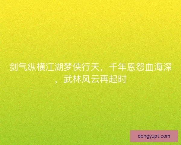 剑气纵横江湖梦侠行天，千年恩怨血海深，武林风云再起时
