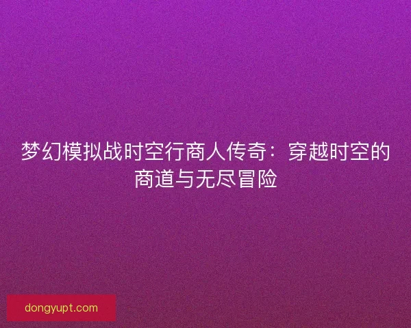 梦幻模拟战时空行商人传奇：穿越时空的商道与无尽冒险