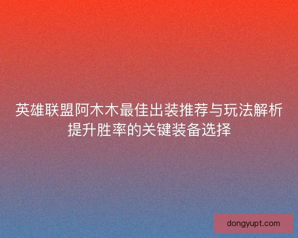英雄联盟阿木木最佳出装推荐与玩法解析提升胜率的关键装备选择