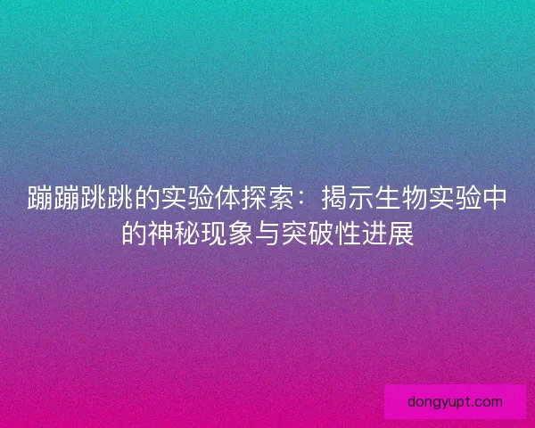 蹦蹦跳跳的实验体探索：揭示生物实验中的神秘现象与突破性进展
