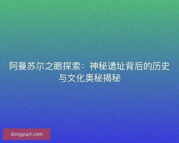 阿曼苏尔之眼探索：神秘遗址背后的历史与文化奥秘揭秘