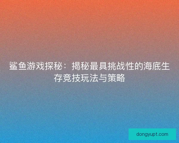 鲨鱼游戏探秘：揭秘最具挑战性的海底生存竞技玩法与策略