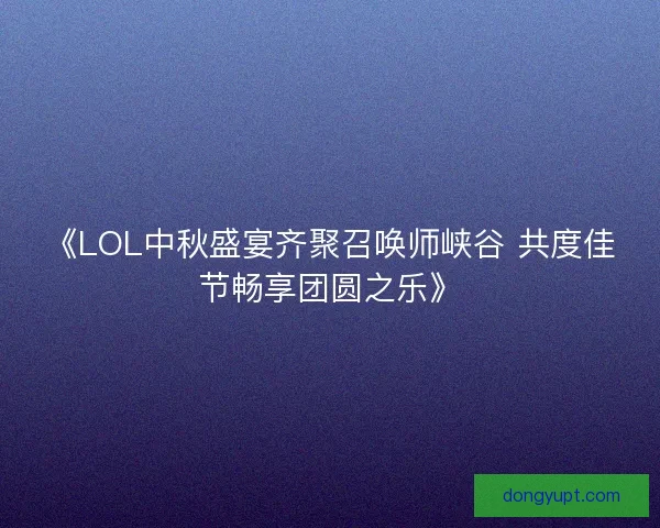 《LOL中秋盛宴齐聚召唤师峡谷 共度佳节畅享团圆之乐》