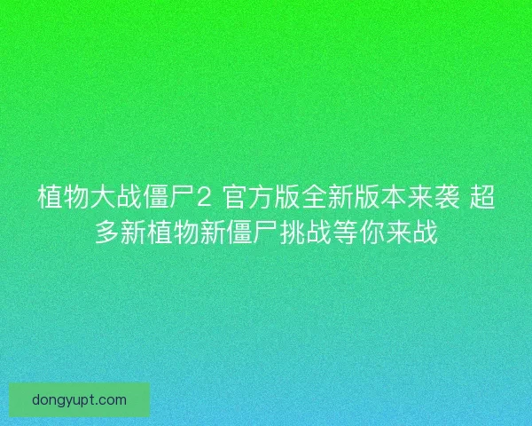 植物大战僵尸2 官方版全新版本来袭 超多新植物新僵尸挑战等你来战
