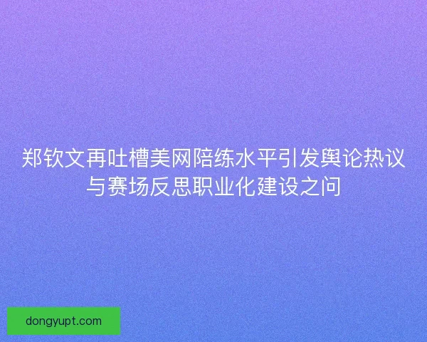 郑钦文再吐槽美网陪练水平引发舆论热议与赛场反思职业化建设之问
