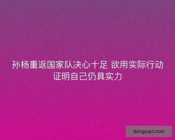 孙杨重返国家队决心十足 欲用实际行动证明自己仍具实力