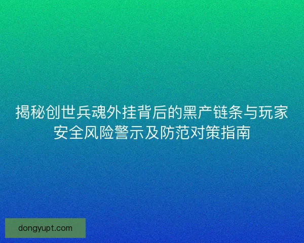 揭秘创世兵魂外挂背后的黑产链条与玩家安全风险警示及防范对策指南