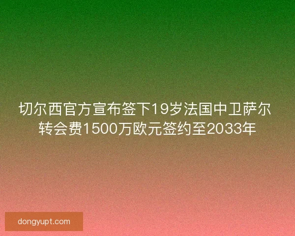 切尔西官方宣布签下19岁法国中卫萨尔 转会费1500万欧元签约至2033年