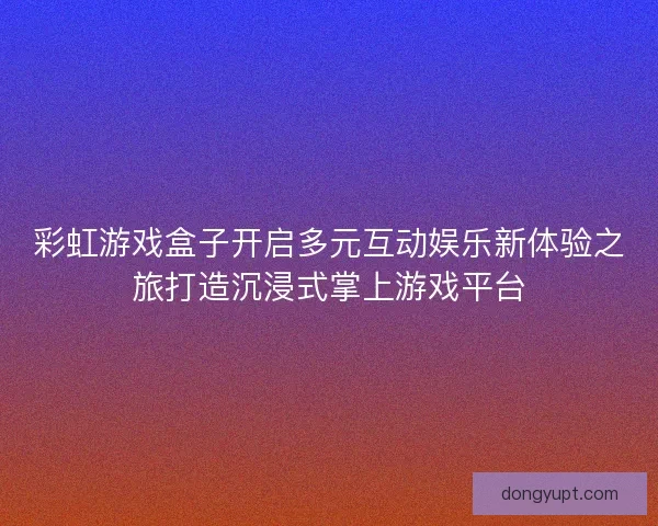 彩虹游戏盒子开启多元互动娱乐新体验之旅打造沉浸式掌上游戏平台