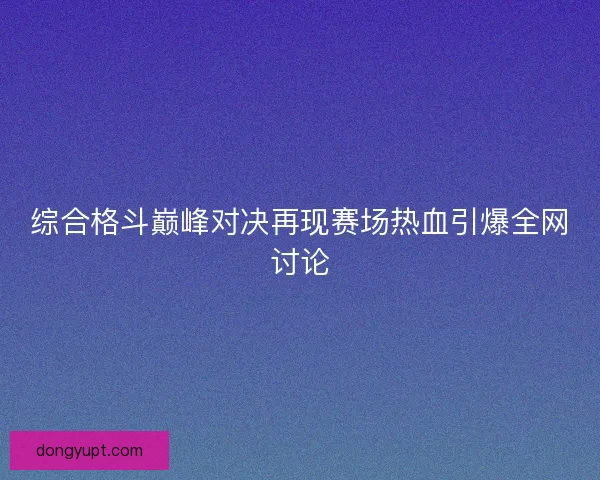 综合格斗巅峰对决再现赛场热血引爆全网讨论