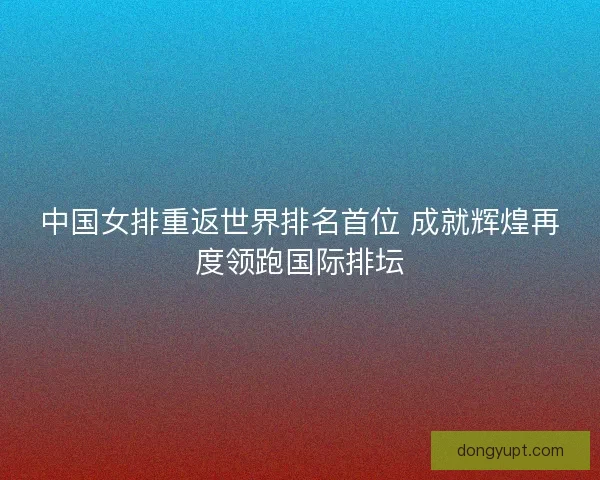 中国女排重返世界排名首位 成就辉煌再度领跑国际排坛