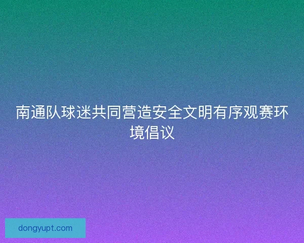 南通队球迷共同营造安全文明有序观赛环境倡议