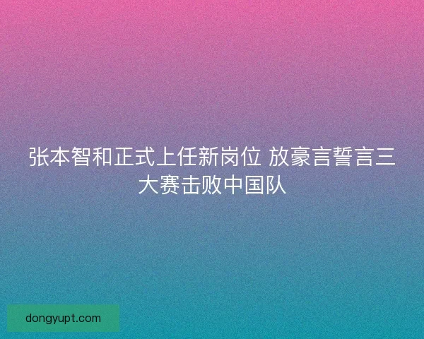 张本智和正式上任新岗位 放豪言誓言三大赛击败中国队