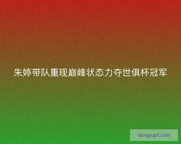 朱婷带队重现巅峰状态力夺世俱杯冠军