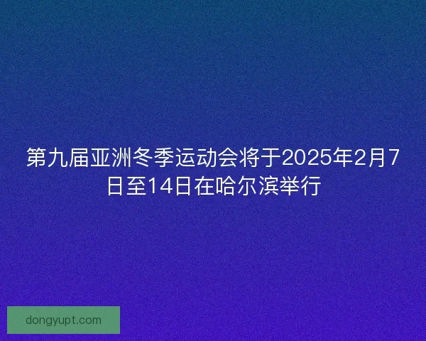 第九届亚洲冬季运动会将于2025年2月7日至14日在哈尔滨举行