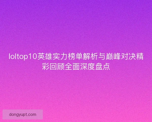 loltop10英雄实力榜单解析与巅峰对决精彩回顾全面深度盘点