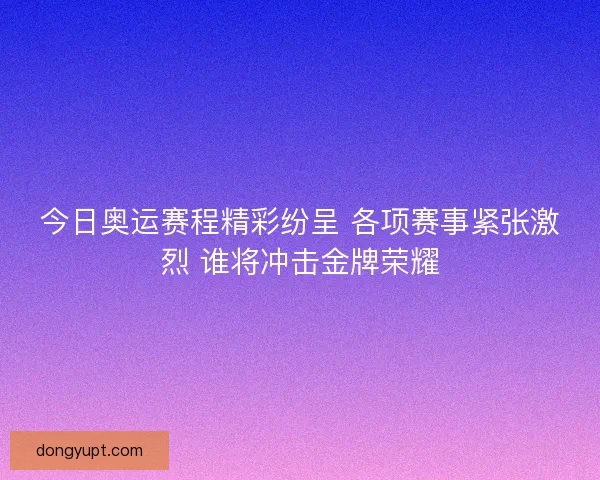 今日奥运赛程精彩纷呈 各项赛事紧张激烈 谁将冲击金牌荣耀