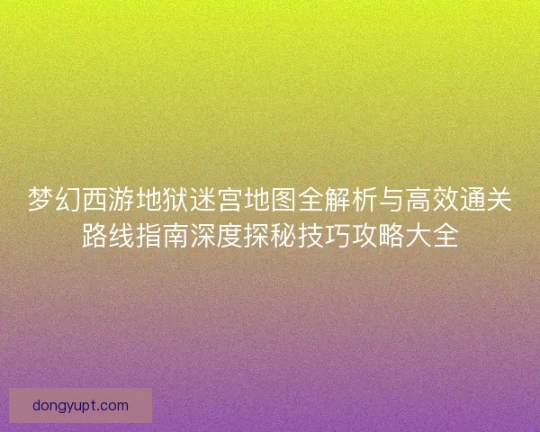 梦幻西游地狱迷宫地图全解析与高效通关路线指南深度探秘技巧攻略大全
