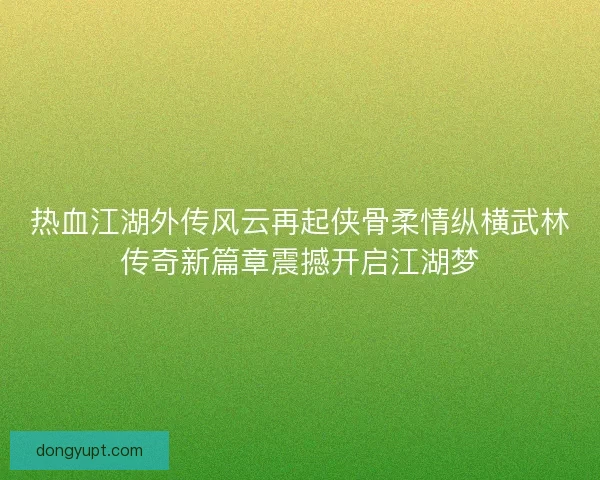 热血江湖外传风云再起侠骨柔情纵横武林传奇新篇章震撼开启江湖梦