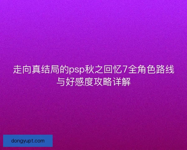 走向真结局的psp秋之回忆7全角色路线与好感度攻略详解