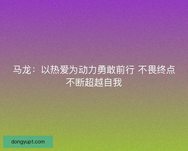 马龙：以热爱为动力勇敢前行 不畏终点不断超越自我