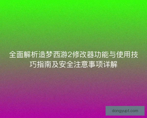 全面解析造梦西游2修改器功能与使用技巧指南及安全注意事项详解