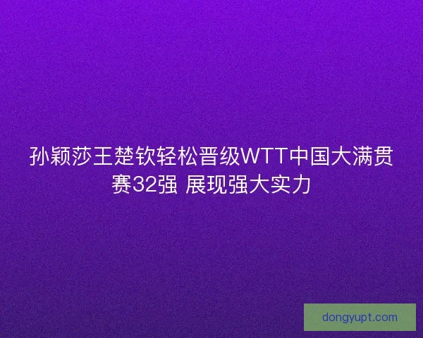 孙颖莎王楚钦轻松晋级WTT中国大满贯赛32强 展现强大实力