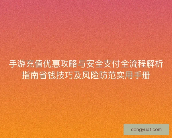 手游充值优惠攻略与安全支付全流程解析指南省钱技巧及风险防范实用手册