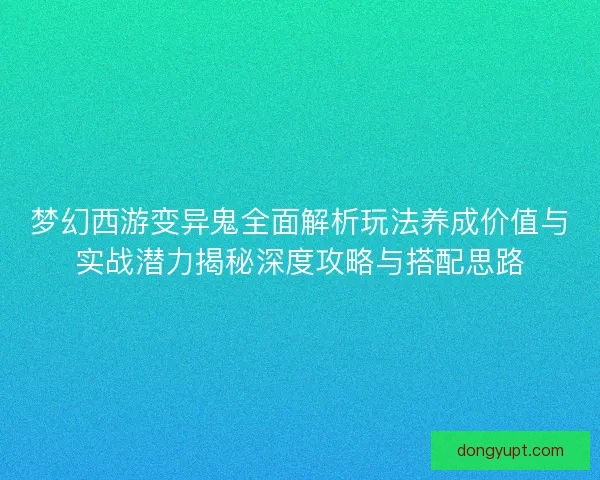 梦幻西游变异鬼全面解析玩法养成价值与实战潜力揭秘深度攻略与搭配思路