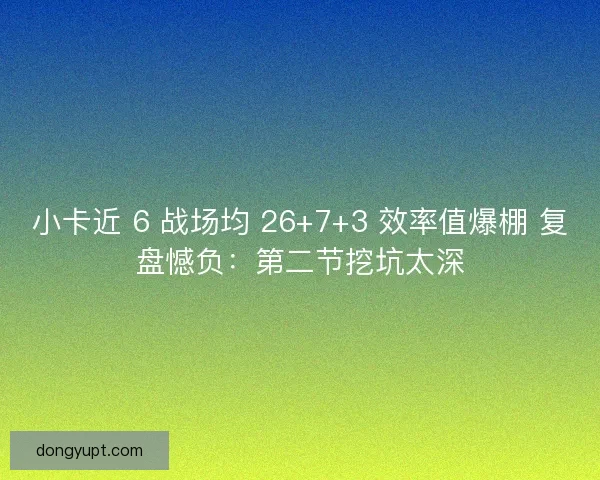 小卡近 6 战场均 26+7+3 效率值爆棚 复盘憾负：第二节挖坑太深