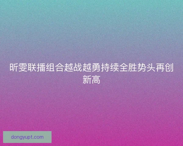 昕雯联播组合越战越勇持续全胜势头再创新高 昕雯联播组合越战越勇持续全胜势头再创新高