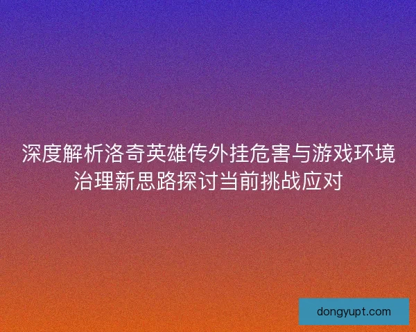 深度解析洛奇英雄传外挂危害与游戏环境治理新思路探讨当前挑战应对