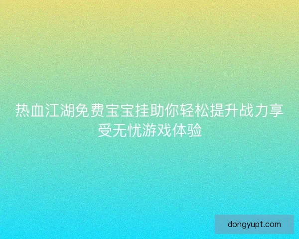 热血江湖免费宝宝挂助你轻松提升战力享受无忧游戏体验 热血江湖免费宝宝挂助你轻松提升战力享受无忧游戏体验