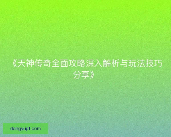 《天神传奇全面攻略深入解析与玩法技巧分享》