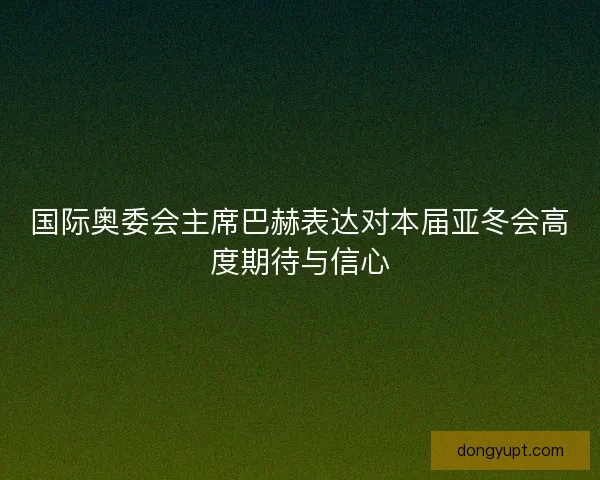 国际奥委会主席巴赫表达对本届亚冬会高度期待与信心