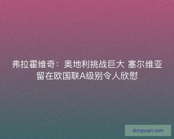 弗拉霍维奇:奥地利挑战巨大 塞尔维亚留在欧国联A级别令人欣慰 弗拉霍维奇:奥地利挑战巨大 塞尔维亚留在欧国联A级别令人欣慰