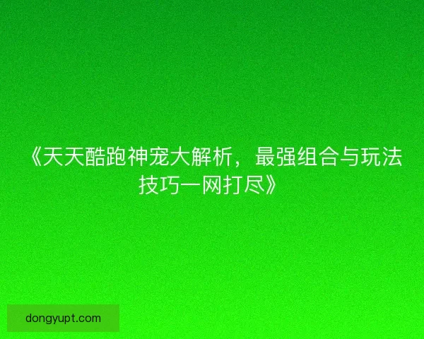 《天天酷跑神宠大解析,最强组合与玩法技巧一网打尽》 《天天酷跑神宠大解析,最强组合与玩法技巧一网打尽》
