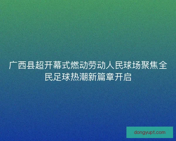 广西县超开幕式燃动劳动人民球场聚焦全民足球热潮新篇章开启