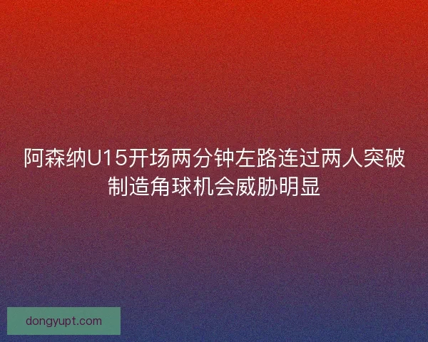 阿森纳U15开场两分钟左路连过两人突破制造角球机会威胁明显