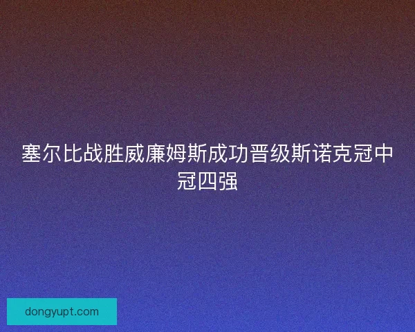 塞尔比战胜威廉姆斯成功晋级斯诺克冠中冠四强